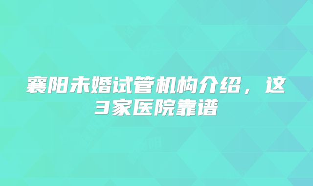 襄阳未婚试管机构介绍,这3家医院靠谱