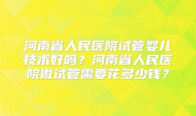 河南省人民医院试管婴儿技术好吗？河南省人民医院做试管需要花多少钱？