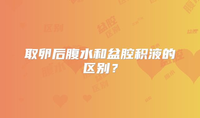 取卵后腹水和盆腔积液的区别？