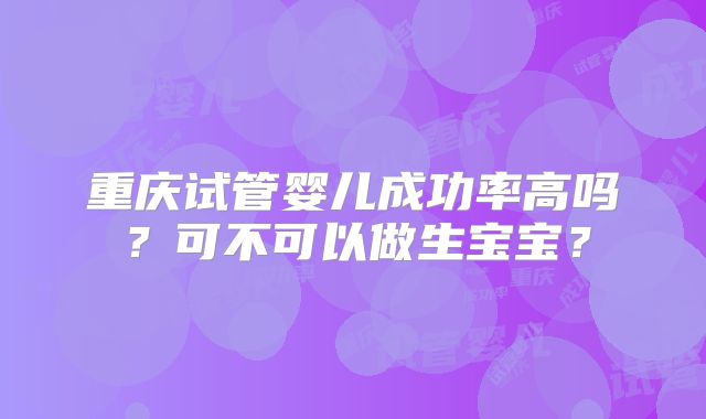 重庆试管婴儿成功率高吗？可不可以做生宝宝？