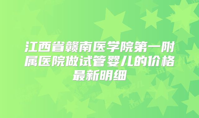 江西省赣南医学院第一附属医院做试管婴儿的价格最新明细