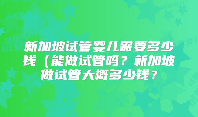 新加坡试管婴儿需要多少钱（能做试管吗？新加坡做试管大概多少钱？