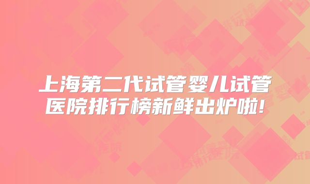 上海第二代试管婴儿试管医院排行榜新鲜出炉啦!