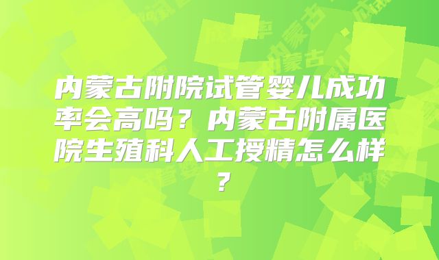内蒙古附院试管婴儿成功率会高吗?内蒙古附属医院生殖科人工授精怎么样?