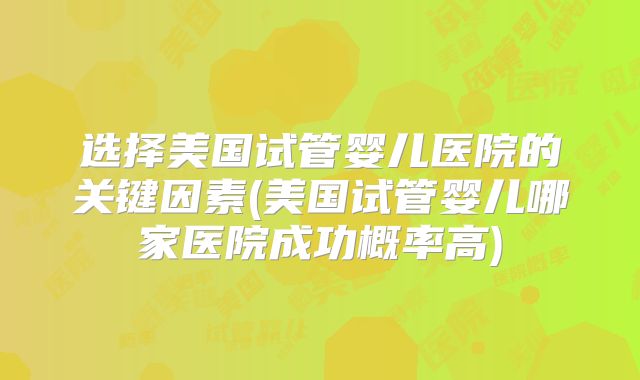 选择美国试管婴儿医院的关键因素(美国试管婴儿哪家医院成功概率高)