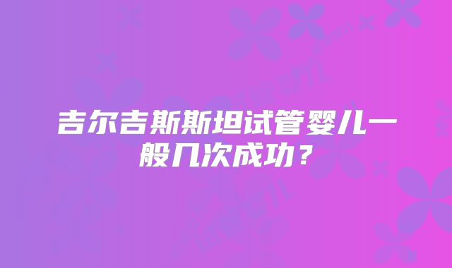 吉尔吉斯斯坦试管婴儿一般几次成功？