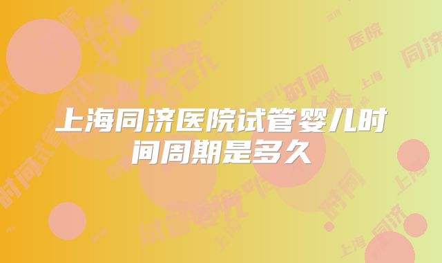 上海同济医院试管婴儿时间周期是多久