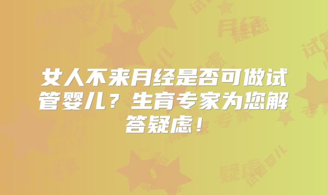 女人不来月经是否可做试管婴儿？生育专家为您解答疑虑！