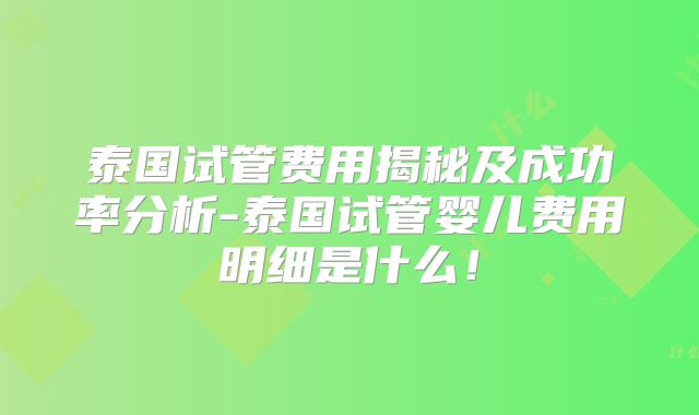 泰国试管费用揭秘及成功率分析-泰国试管婴儿费用明细是什么！