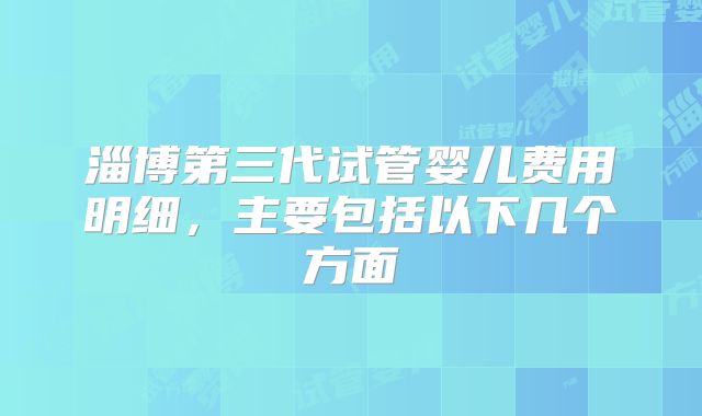 淄博第三代试管婴儿费用明细，主要包括以下几个方面