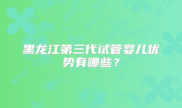 黑龙江第三代试管婴儿优势有哪些？