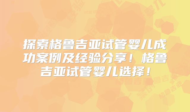 探索格鲁吉亚试管婴儿成功案例及经验分享！格鲁吉亚试管婴儿选择！