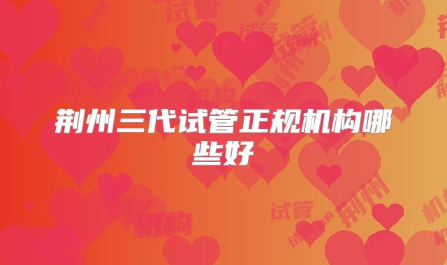 荆州三代试管正规机构哪些好
