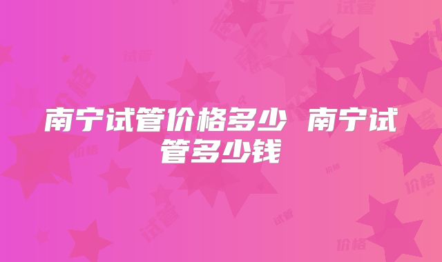 南宁试管价格多少 南宁试管多少钱