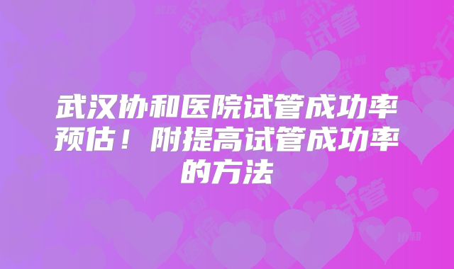 武汉协和医院试管成功率预估!附提高试管成功率的方法