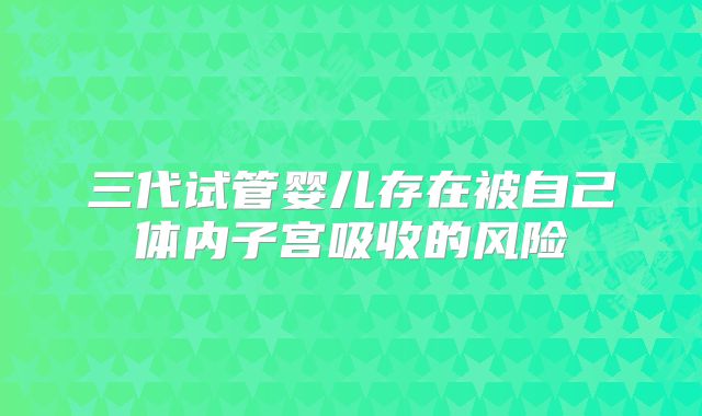三代试管婴儿存在被自己体内子宫吸收的风险