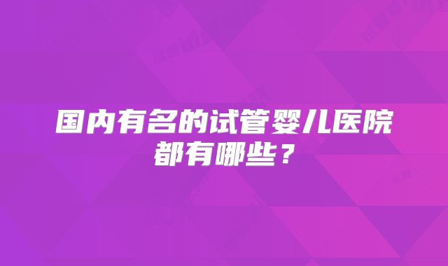国内有名的试管婴儿医院都有哪些？