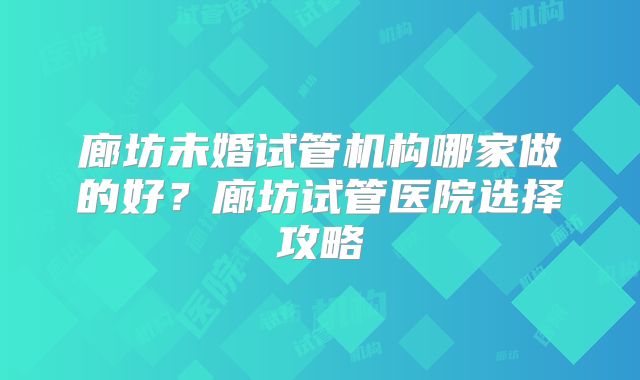 廊坊未婚试管机构哪家做的好?廊坊试管医院选择攻略