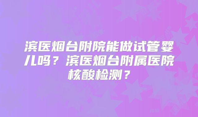 滨医烟台附院能做试管婴儿吗?滨医烟台附属医院核酸检测?