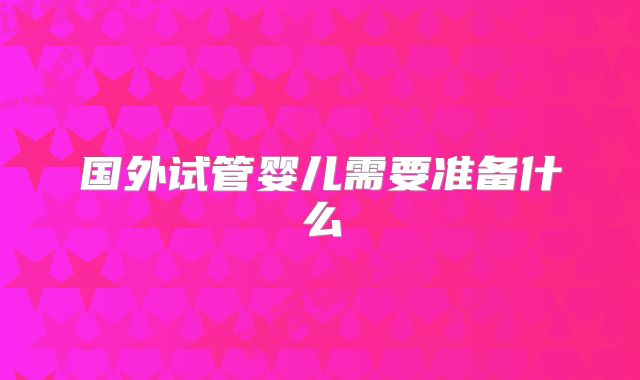 国外试管婴儿需要准备什么