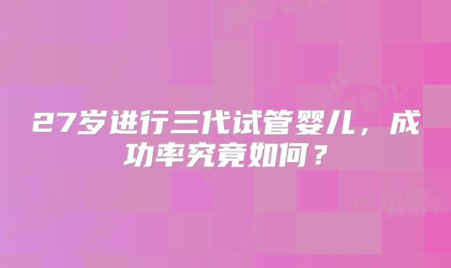 27岁进行三代试管婴儿,成功率究竟如何?