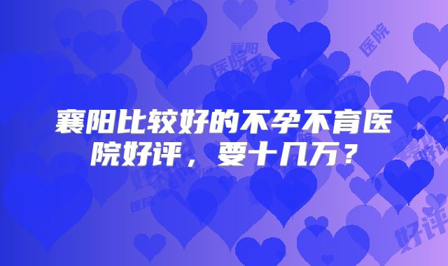 襄阳比较好的不孕不育医院好评,要十几万?