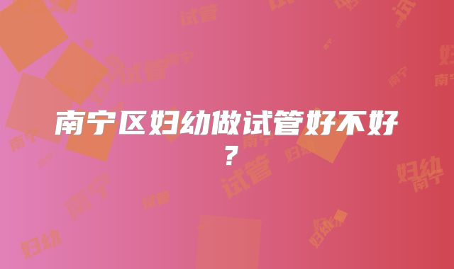 南宁区妇幼做试管好不好？