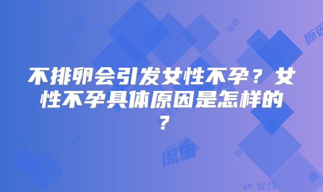 不排卵会引发女性不孕?女性不孕具体原因是怎样的?