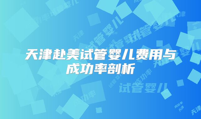 天津赴美试管婴儿费用与成功率剖析