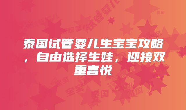 泰国试管婴儿生宝宝攻略,自由选择生娃,迎接双重喜悦
