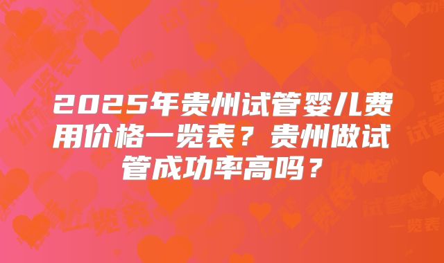 2025年贵州试管婴儿费用价格一览表?贵州做试管成功率高吗?