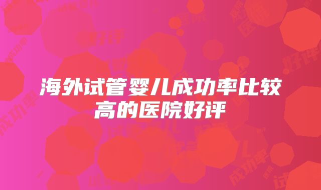 海外试管婴儿成功率比较高的医院好评