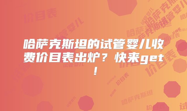 哈萨克斯坦的试管婴儿收费价目表出炉?快来get!
