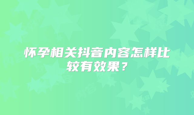 怀孕相关抖音内容怎样比较有效果?