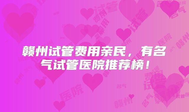 赣州试管费用亲民，有名气试管医院推荐榜！