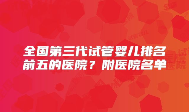 全国第三代试管婴儿排名前五的医院？附医院名单