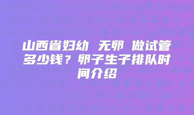 山西省妇幼 无卵�做试管多少钱？卵子生子排队时间介绍