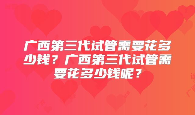 广西第三代试管需要花多少钱？广西第三代试管需要花多少钱呢？