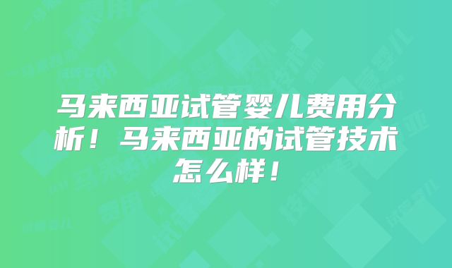 马来西亚试管婴儿费用分析!马来西亚的试管技术怎么样!
