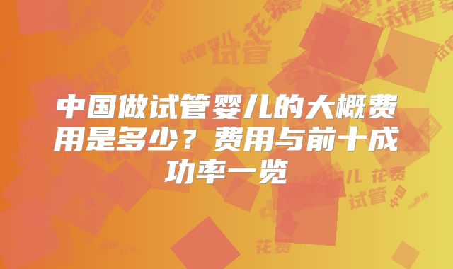 中国做试管婴儿的大概费用是多少?费用与前十成功率一览