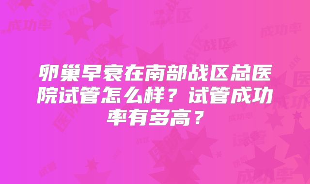 卵巢早衰在南部战区总医院试管怎么样？试管成功率有多高？