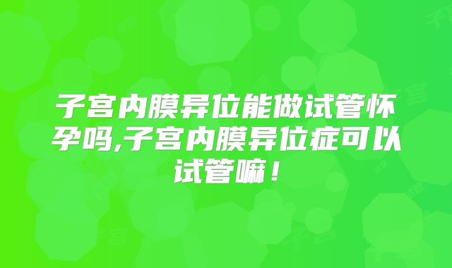 子宫内膜异位能做试管怀孕吗,子宫内膜异位症可以试管嘛！