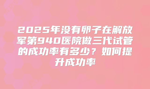 2025年没有卵子在解放军第940医院做三代试管的成功率有多少?如何提升成功率