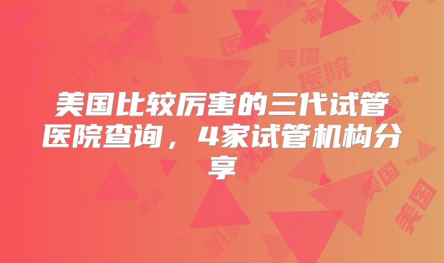 美国比较厉害的三代试管医院查询，4家试管机构分享