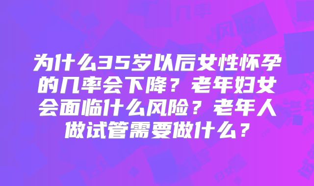 为什么35岁以后女性怀孕的几率会下降?老年妇女会面临什么风险?老年人做试管需要做什么?