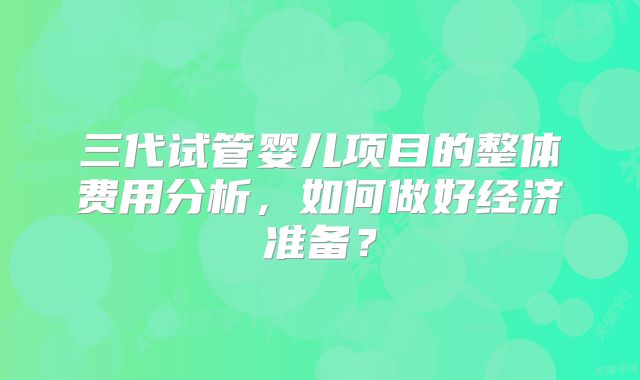 三代试管婴儿项目的整体费用分析，如何做好经济准备？