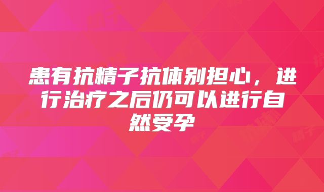 患有抗精子抗体别担心，进行治疗之后仍可以进行自然受孕