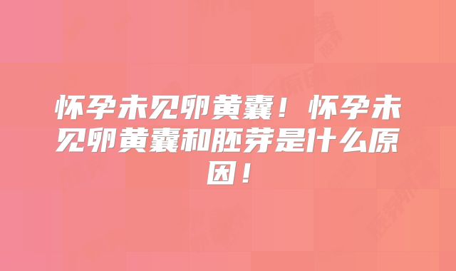 怀孕未见卵黄囊！怀孕未见卵黄囊和胚芽是什么原因！