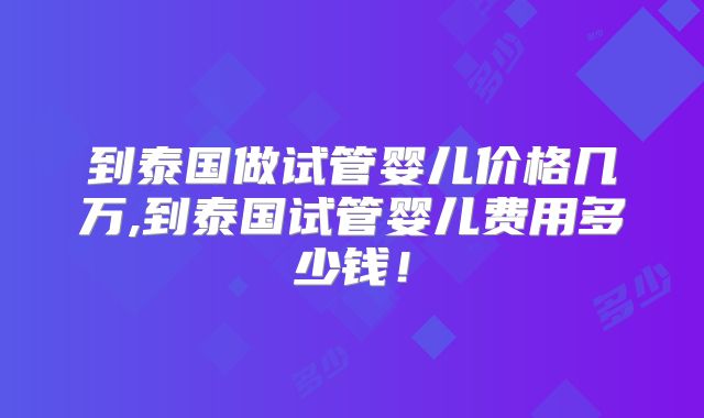 到泰国做试管婴儿价格几万,到泰国试管婴儿费用多少钱！