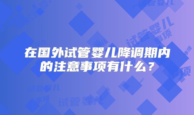 在国外试管婴儿降调期内的注意事项有什么？